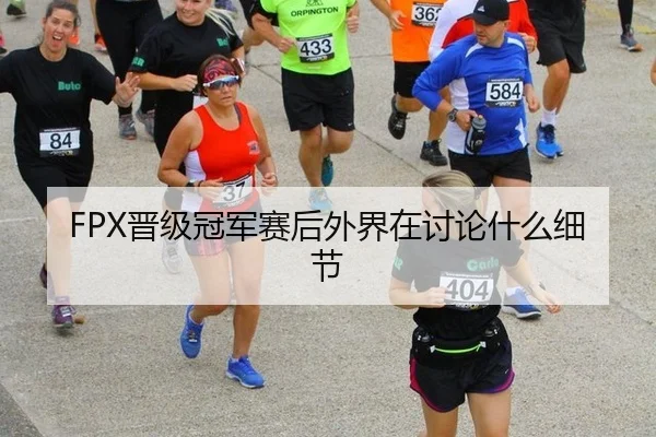 FPX晋级冠军赛后外界在讨论什么细节